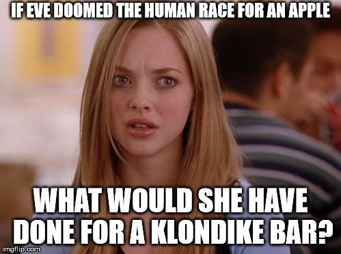 important questions here people! | IF EVE DOOMED THE HUMAN RACE FOR AN APPLE; WHAT WOULD SHE HAVE DONE FOR A KLONDIKE BAR? | image tagged in memes,omg karen,eve,klondike bar,apple | made w/ Imgflip meme maker
