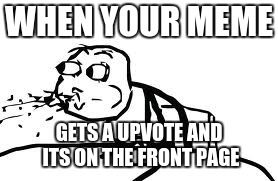 When i get and upvote: meh.
When i get it on the front page: O_O | WHEN YOUR MEME; GETS A UPVOTE AND ITS ON THE FRONT PAGE | image tagged in memes,cereal guy spitting,upvotes,front page | made w/ Imgflip meme maker