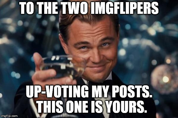 Leonardo Dicaprio Cheers | TO THE TWO IMGFLIPERS; UP-VOTING MY POSTS.  THIS ONE IS YOURS. | image tagged in memes,leonardo dicaprio cheers | made w/ Imgflip meme maker