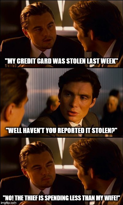 Married Life | "MY CREDIT CARD WAS STOLEN LAST WEEK"; "WELL HAVEN'T YOU REPORTED IT STOLEN?"; "NO! THE THIEF IS SPENDING LESS THAN MY WIFE!" | image tagged in wife,credit card,married | made w/ Imgflip meme maker