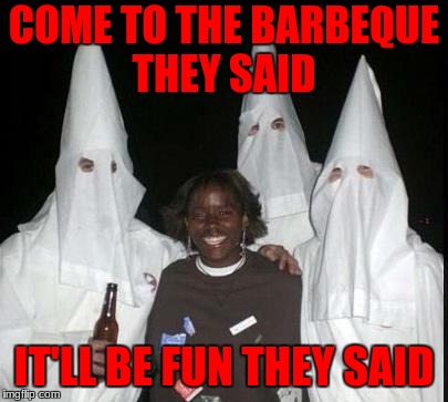 kkk | COME TO THE BARBEQUE THEY SAID; IT'LL BE FUN THEY SAID | image tagged in kkk | made w/ Imgflip meme maker
