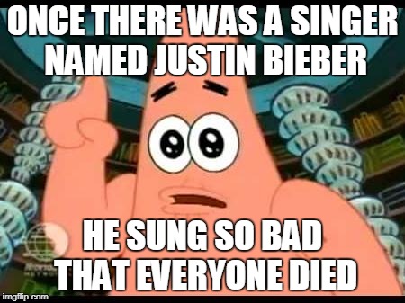 Patrick Says | ONCE THERE WAS A SINGER NAMED JUSTIN BIEBER; HE SUNG SO BAD THAT EVERYONE DIED | image tagged in memes,patrick says | made w/ Imgflip meme maker