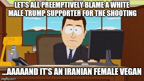 Aaaaand Its Gone | LET'S ALL PREEMPTIVELY BLAME A WHITE MALE TRUMP SUPPORTER FOR THE SHOOTING; ...AAAAAND IT'S AN IRANIAN FEMALE VEGAN | image tagged in memes,aaaaand its gone | made w/ Imgflip meme maker