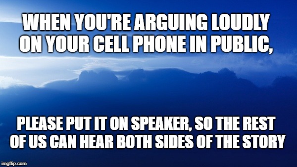 cell phone etiquette | WHEN YOU'RE ARGUING LOUDLY ON YOUR CELL PHONE IN PUBLIC, PLEASE PUT IT ON SPEAKER, SO THE REST OF US CAN HEAR BOTH SIDES OF THE STORY | image tagged in cell phones,cell phone,cellphone,cell phone etiquette,phone in public | made w/ Imgflip meme maker