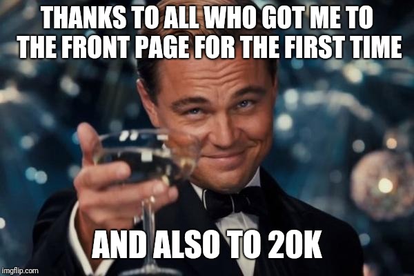 Leonardo Dicaprio Cheers Meme | THANKS TO ALL WHO GOT ME TO THE FRONT PAGE FOR THE FIRST TIME AND ALSO TO 20K | image tagged in memes,leonardo dicaprio cheers | made w/ Imgflip meme maker