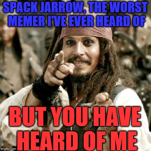 SPACK JARROW, THE WORST MEMER I'VE EVER HEARD OF BUT YOU HAVE HEARD OF ME | made w/ Imgflip meme maker
