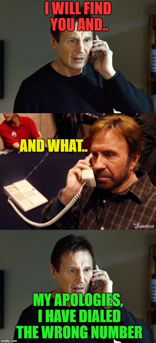 It could happen? | I WILL FIND YOU AND.. AND WHAT.. MY APOLOGIES, I HAVE DIALED THE WRONG NUMBER | image tagged in liam neeson taken 2,phone | made w/ Imgflip meme maker
