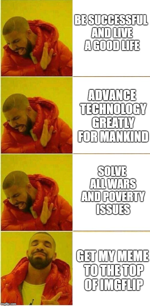 Life Goals | BE SUCCESSFUL AND LIVE A GOOD LIFE; ADVANCE TECHNOLOGY GREATLY FOR MANKIND; SOLVE ALL WARS AND POVERTY ISSUES; GET MY MEME TO THE TOP OF IMGFLIP | image tagged in memes,other,drake hotline approves,top meme,imgflip,life goals | made w/ Imgflip meme maker
