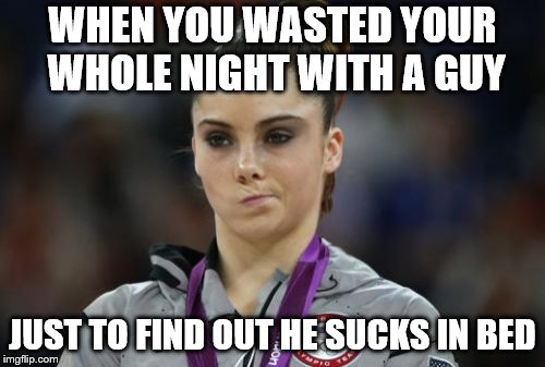 McKayla Maroney Not Impressed | WHEN YOU WASTED YOUR WHOLE NIGHT WITH A GUY; JUST TO FIND OUT HE SUCKS IN BED | image tagged in memes,mckayla maroney not impressed | made w/ Imgflip meme maker