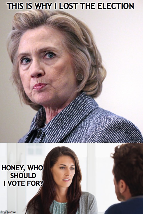 Hillary's assumption and the patriarchy | THIS IS WHY I LOST THE ELECTION; HONEY, WHO SHOULD I VOTE FOR? | image tagged in hillary clinton,patriarchy,election | made w/ Imgflip meme maker