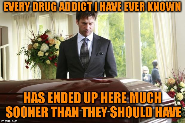 I'm Amazed That I Have Any Tears Left | EVERY DRUG ADDICT I HAVE EVER KNOWN; HAS ENDED UP HERE MUCH SOONER THAN THEY SHOULD HAVE | image tagged in funeral,addiction,drug addiction,addict,drugs,death | made w/ Imgflip meme maker