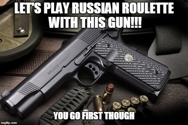 Playing games with someone I hate | LET'S PLAY RUSSIAN ROULETTE WITH THIS GUN!!! YOU GO FIRST THOUGH | image tagged in russian roulette | made w/ Imgflip meme maker