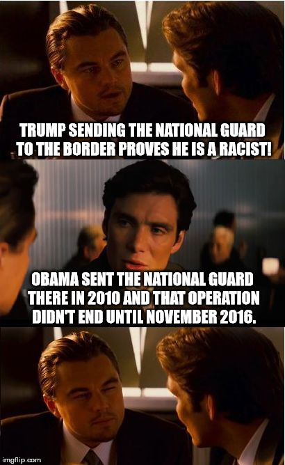 Racist this, racist that... | TRUMP SENDING THE NATIONAL GUARD TO THE BORDER PROVES HE IS A RACIST! OBAMA SENT THE NATIONAL GUARD THERE IN 2010 AND THAT OPERATION DIDN'T END UNTIL NOVEMBER 2016. | image tagged in memes,inception,national guard,border,secure the border,racist | made w/ Imgflip meme maker