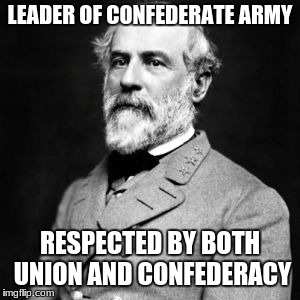 Robert E. Lee | LEADER OF CONFEDERATE ARMY; RESPECTED BY BOTH UNION AND CONFEDERACY | image tagged in robert e lee | made w/ Imgflip meme maker