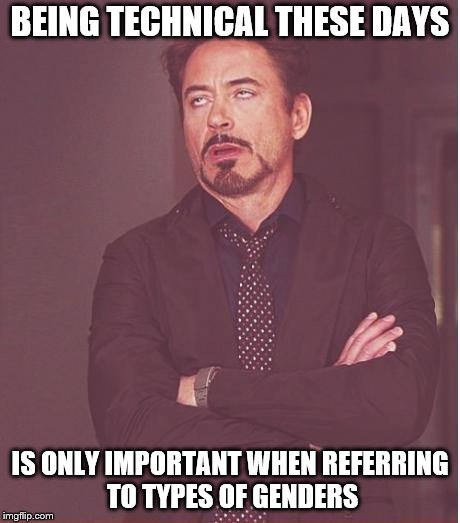 Face You Make Robert Downey Jr Meme | BEING TECHNICAL THESE DAYS IS ONLY IMPORTANT WHEN REFERRING TO TYPES OF GENDERS | image tagged in memes,face you make robert downey jr | made w/ Imgflip meme maker