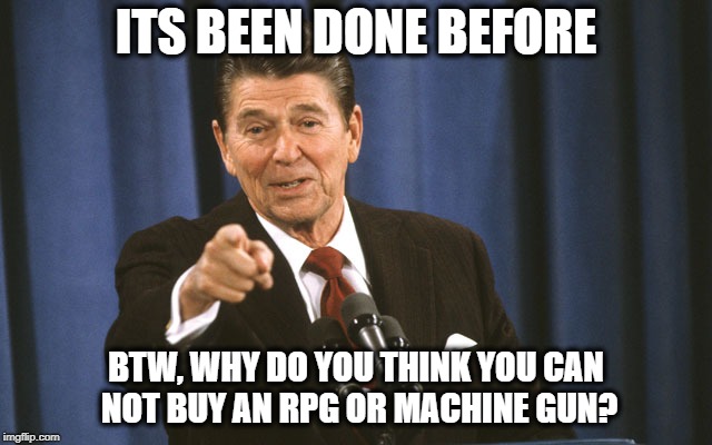 reagan asks | ITS BEEN DONE BEFORE BTW, WHY DO YOU THINK YOU CAN NOT BUY AN RPG OR MACHINE GUN? | image tagged in reagan asks | made w/ Imgflip meme maker