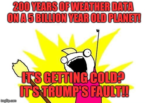 X All The Y | 200 YEARS OF WEATHER DATA ON A 5 BILLION YEAR OLD PLANET! IT'S GETTING COLD?  IT'S TRUMP'S FAULT!! | image tagged in memes,x all the y | made w/ Imgflip meme maker