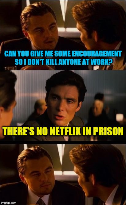 Inception | CAN YOU GIVE ME SOME ENCOURAGEMENT SO I DON'T KILL ANYONE AT WORK? THERE'S NO NETFLIX IN PRISON | image tagged in memes,inception,netflix,work,prison | made w/ Imgflip meme maker