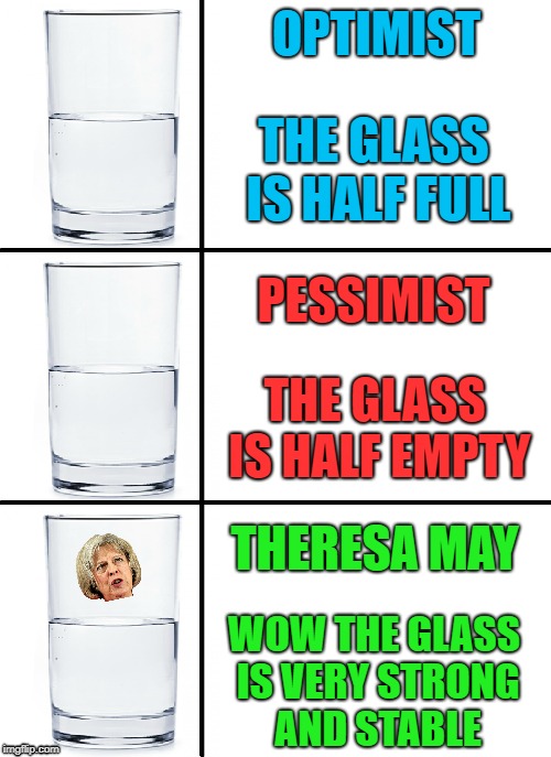 Another British meme that not many Americans will get | OPTIMIST; THE GLASS IS HALF FULL; PESSIMIST; THE GLASS IS HALF EMPTY; THERESA MAY; WOW THE GLASS IS VERY STRONG AND STABLE | image tagged in memes,other,british,theresa may,glass half,optimism | made w/ Imgflip meme maker