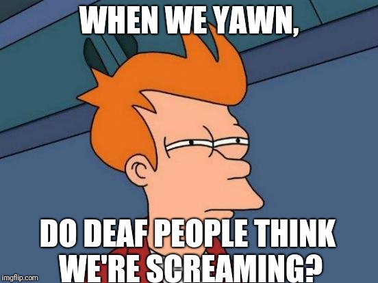 Futurama Fry | WHEN WE YAWN, DO DEAF PEOPLE THINK WE'RE SCREAMING? | image tagged in memes,futurama fry,funny,think about it,shower thoughts,high af | made w/ Imgflip meme maker
