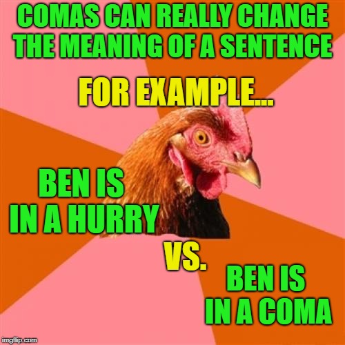 f | COMAS CAN REALLY CHANGE THE MEANING OF A SENTENCE; FOR EXAMPLE... BEN IS IN A HURRY; VS. BEN IS IN A COMA | image tagged in memes,anti joke chicken,grammar,trhtimmy,chicken week | made w/ Imgflip meme maker