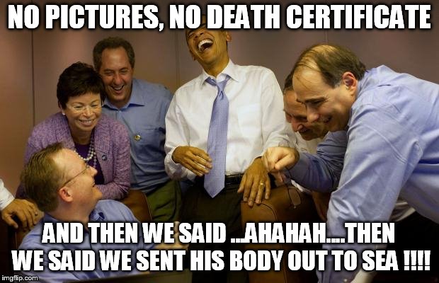 And then I said Obama Meme | NO PICTURES, NO DEATH CERTIFICATE; AND THEN WE SAID ...AHAHAH....THEN WE SAID WE SENT HIS BODY OUT TO SEA !!!! | image tagged in memes,and then i said obama | made w/ Imgflip meme maker