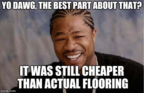 YO DAWG, THE BEST PART ABOUT THAT? IT WAS STILL CHEAPER THAN ACTUAL FLOORING | image tagged in memes,yo dawg heard you | made w/ Imgflip meme maker