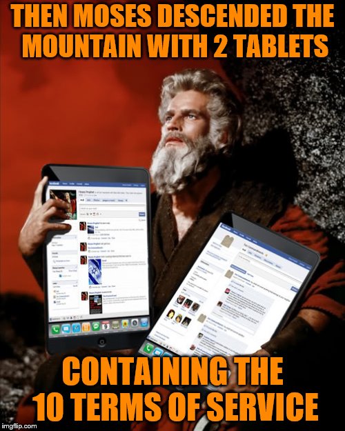 Pursuant to this Agreement, you agree not to... | THEN MOSES DESCENDED THE MOUNTAIN WITH 2 TABLETS; CONTAINING THE 10 TERMS OF SERVICE | image tagged in memes,moses,tablets,terms of service | made w/ Imgflip meme maker