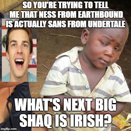 Third World Skeptical Kid | SO YOU'RE TRYING TO TELL ME THAT NESS FROM EARTHBOUND IS ACTUALLY SANS FROM UNDERTALE; WHAT'S NEXT BIG SHAQ IS IRISH? | image tagged in memes,third world skeptical kid,matpat,undertale,earthbound,big shaq | made w/ Imgflip meme maker