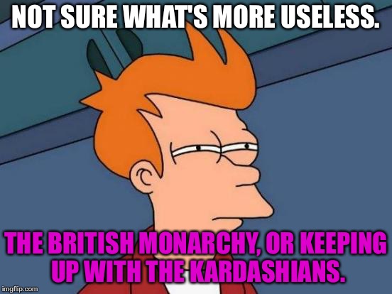 British Monarchy is Keeping Up With The Kardashians in England | NOT SURE WHAT'S MORE USELESS. THE BRITISH MONARCHY, OR KEEPING UP WITH THE KARDASHIANS. | image tagged in memes,futurama fry,british royals,queen elizabeth,kardashian,hollywood | made w/ Imgflip meme maker
