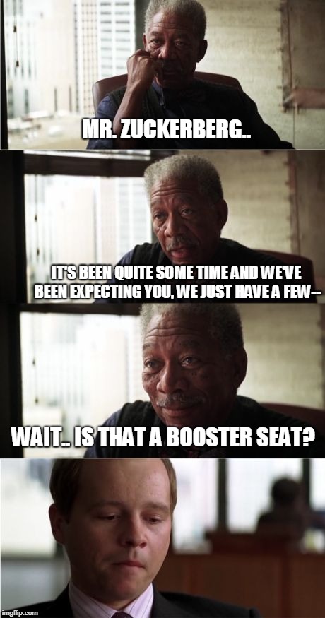 Morgan Freeman Good Luck | MR. ZUCKERBERG.. IT'S BEEN QUITE SOME TIME AND WE'VE BEEN EXPECTING YOU, WE JUST HAVE A FEW--; WAIT.. IS THAT A BOOSTER SEAT? | image tagged in memes,morgan freeman good luck | made w/ Imgflip meme maker