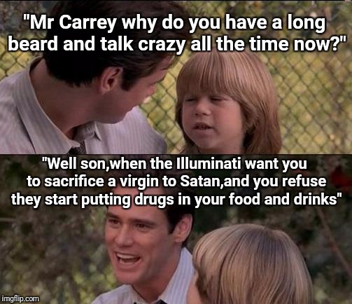 Crazy Jim Carrey | "Mr Carrey why do you have a long beard and talk crazy all the time now?"; "Well son,when the Illuminati want you to sacrifice a virgin to Satan,and you refuse they start putting drugs in your food and drinks" | image tagged in memes,thats just something x say,original meme,nsfw | made w/ Imgflip meme maker