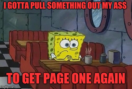 SpongeBob sitting alone | I GOTTA PULL SOMETHING OUT MY ASS; TO GET PAGE ONE AGAIN | image tagged in spongebob sitting alone | made w/ Imgflip meme maker