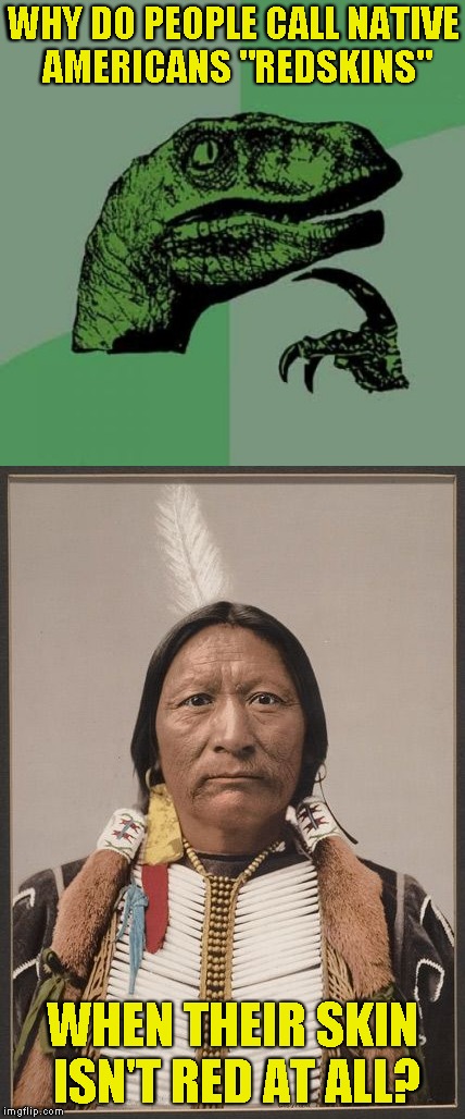 If it's supposed to be a racial slur,I really don't see the meaning or reason behind it | WHY DO PEOPLE CALL NATIVE AMERICANS "REDSKINS"; WHEN THEIR SKIN ISN'T RED AT ALL? | image tagged in memes,native americans,redskins,powermetalhead,philosoraptor,racism | made w/ Imgflip meme maker