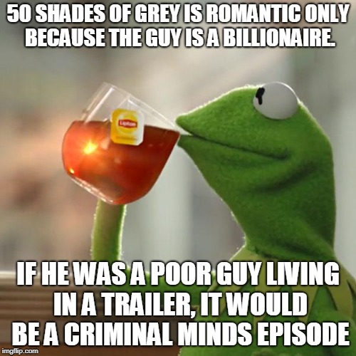 But That's None Of My Business | 50 SHADES OF GREY IS ROMANTIC ONLY BECAUSE THE GUY IS A BILLIONAIRE. IF HE WAS A POOR GUY LIVING IN A TRAILER, IT WOULD BE A CRIMINAL MINDS EPISODE | image tagged in memes,but thats none of my business,kermit the frog | made w/ Imgflip meme maker