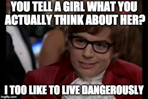I actually do this, so that makes me dangerous! | YOU TELL A GIRL WHAT YOU ACTUALLY THINK ABOUT HER? I TOO LIKE TO LIVE DANGEROUSLY | image tagged in memes,i too like to live dangerously | made w/ Imgflip meme maker