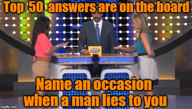 TOP FIFTY answers??? Wow! | Top  50  answers are on the board; Name an occasion when a man lies to you | image tagged in family feud | made w/ Imgflip meme maker