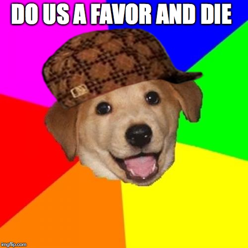Advice Dog | DO US A FAVOR AND DIE | image tagged in memes,advice dog,scumbag | made w/ Imgflip meme maker