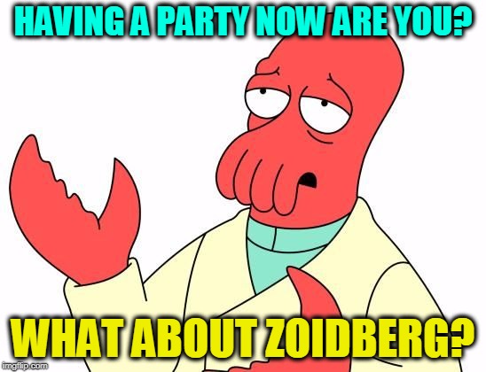 Zoid | HAVING A PARTY NOW ARE YOU? WHAT ABOUT ZOIDBERG? | image tagged in zoid | made w/ Imgflip meme maker