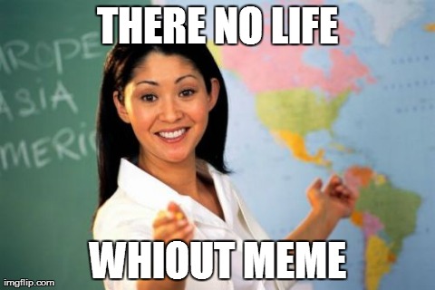Unhelpful High School Teacher Meme | THERE NO LIFE WHIOUT MEME | image tagged in memes,unhelpful high school teacher | made w/ Imgflip meme maker