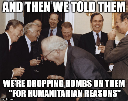 And then I told them | AND THEN WE TOLD THEM; WE'RE DROPPING BOMBS ON THEM "FOR HUMANITARIAN REASONS" | image tagged in and then i told them | made w/ Imgflip meme maker