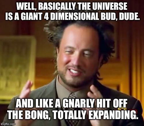 Professor Budwell | WELL, BASICALLY THE UNIVERSE IS A GIANT 4 DIMENSIONAL BUD, DUDE. AND LIKE A GNARLY HIT OFF THE BONG, TOTALLY EXPANDING. | image tagged in memes,ancient aliens,stoner,space weed,bud,cannabis | made w/ Imgflip meme maker