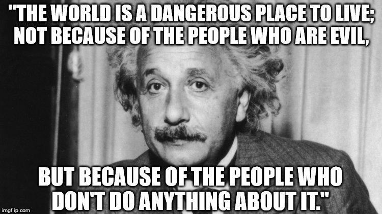 Was Thinking about this Einstein Quote and how it relates to the US responding to Syria with missiles. | "THE WORLD IS A DANGEROUS PLACE TO LIVE; NOT BECAUSE OF THE PEOPLE WHO ARE EVIL, BUT BECAUSE OF THE PEOPLE WHO DON'T DO ANYTHING ABOUT IT." | image tagged in syria,assad,trump,the united states,us | made w/ Imgflip meme maker