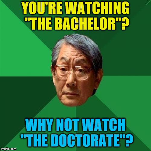 I know I've made a lot of these memes lately | YOU'RE WATCHING "THE BACHELOR"? WHY NOT WATCH "THE DOCTORATE"? | image tagged in memes,high expectations asian father,the bachelor,doctorate | made w/ Imgflip meme maker