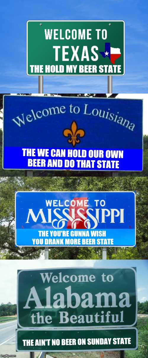 Driving across the south. Thanks Robloxletsplay for the inspiration.  | THE HOLD MY BEER STATE; THE WE CAN HOLD OUR OWN BEER AND DO THAT STATE; THE YOU'RE GUNNA WISH YOU DRANK MORE BEER STATE; THE AIN'T NO BEER ON SUNDAY STATE | image tagged in memes,beer,beer memes,more beer,more beer memes,legal age for beer memes | made w/ Imgflip meme maker
