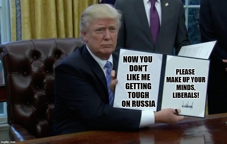 Executive Order Trump | PLEASE MAKE UP YOUR MINDS, LIBERALS! NOW YOU DON'T LIKE ME GETTING TOUGH ON RUSSIA | image tagged in executive order trump,liberal logic,liberal hypocrisy,stupid liberals | made w/ Imgflip meme maker