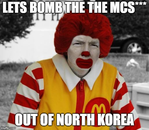 Ronald Mcdonald Trump | LETS BOMB THE THE MCS***; OUT OF NORTH KOREA | image tagged in ronald mcdonald trump | made w/ Imgflip meme maker
