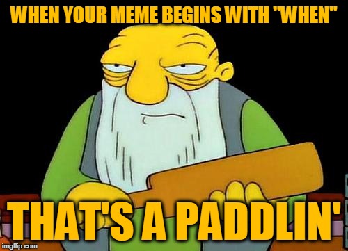 That's a paddlin' | WHEN YOUR MEME BEGINS WITH "WHEN"; THAT'S A PADDLIN' | image tagged in memes,that's a paddlin' | made w/ Imgflip meme maker