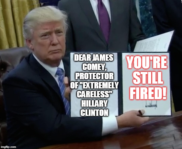Trump Bill Signing | DEAR JAMES COMEY, PROTECTOR OF "EXTREMELY CARELESS" HILLARY CLINTON; YOU'RE STILL FIRED! | image tagged in memes,trump bill signing,james comey,president trump,hillary clinton,election 2016 | made w/ Imgflip meme maker
