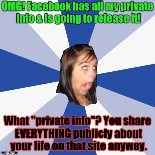 Sometimes FB = TMI | OMG! Facebook has all my private info & is going to release it! What "private info"? You share EVERYTHING publicly about your life on that site anyway. | image tagged in memes,annoying facebook girl | made w/ Imgflip meme maker